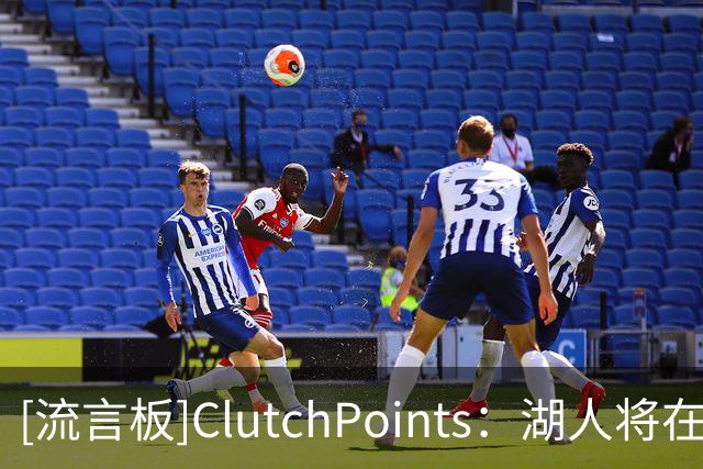 [流言板]ClutchPoints：湖人将在8年内首次缺席NBA新赛季揭幕战之夜